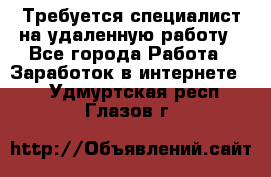 Требуется специалист на удаленную работу - Все города Работа » Заработок в интернете   . Удмуртская респ.,Глазов г.